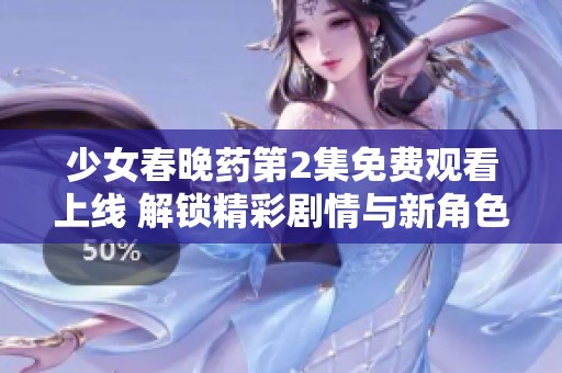 少女春晚药第2集免费观看上线 解锁精彩剧情与新角色展现