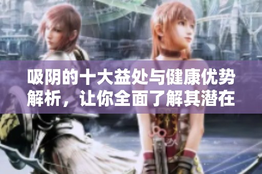 吸阴的十大益处与健康优势解析，让你全面了解其潜在好处