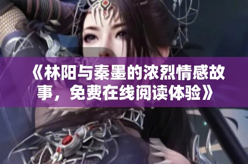 《林阳与秦墨的浓烈情感故事，免费在线阅读体验》