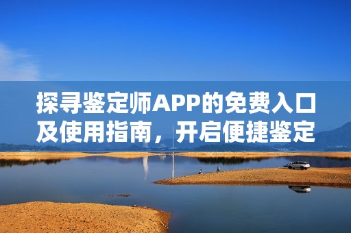探寻鉴定师APP的免费入口及使用指南，开启便捷鉴定新体验