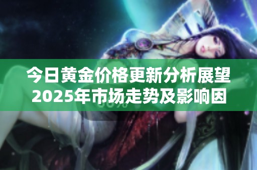 今日黄金价格更新分析展望2025年市场走势及影响因素