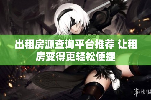 出租房源查询平台推荐 让租房变得更轻松便捷