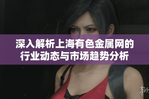 深入解析上海有色金属网的行业动态与市场趋势分析