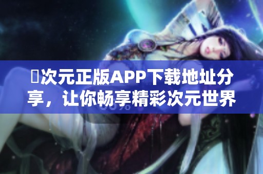 囧次元正版APP下载地址分享，让你畅享精彩次元世界
