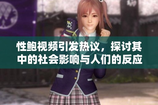 性鲍视频引发热议，探讨其中的社会影响与人们的反应
