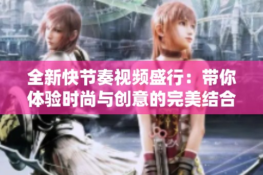 全新快节奏视频盛行：带你体验时尚与创意的完美结合