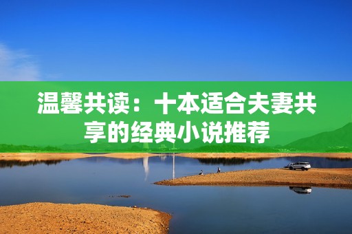 温馨共读：十本适合夫妻共享的经典小说推荐