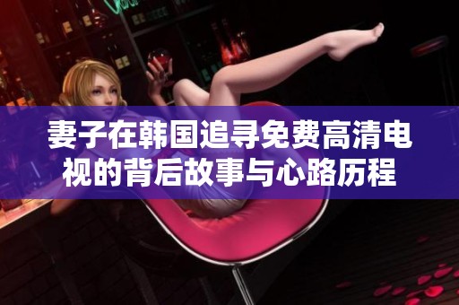 妻子在韩国追寻免费高清电视的背后故事与心路历程