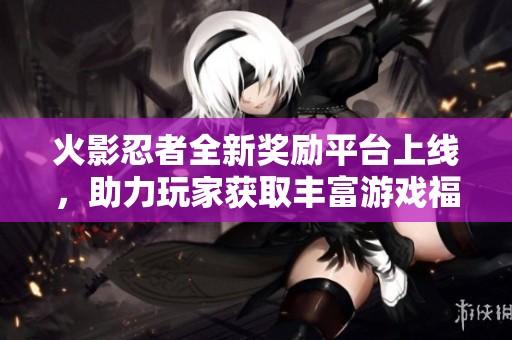 火影忍者全新奖励平台上线，助力玩家获取丰富游戏福利
