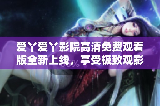 爱丫爱丫影院高清免费观看版全新上线，享受极致观影体验