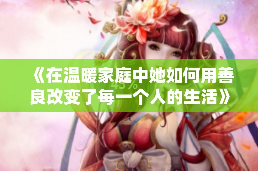 《在温暖家庭中她如何用善良改变了每一个人的生活》