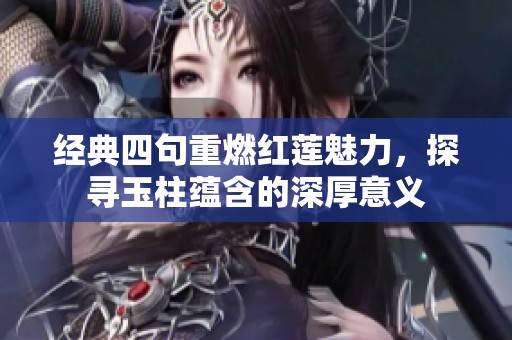 经典四句重燃红莲魅力，探寻玉柱蕴含的深厚意义