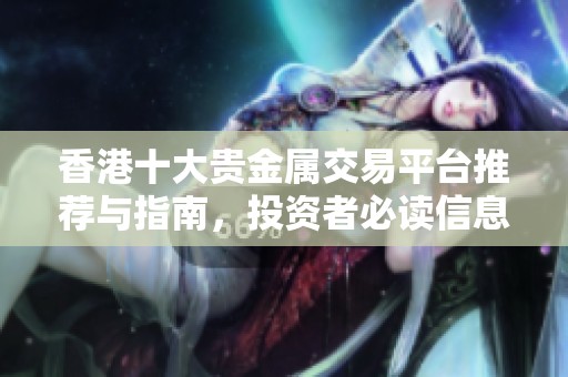 香港十大贵金属交易平台推荐与指南，投资者必读信息大汇总