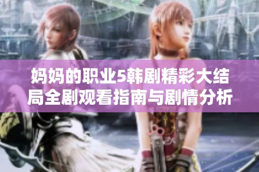 妈妈的职业5韩剧精彩大结局全剧观看指南与剧情分析分享