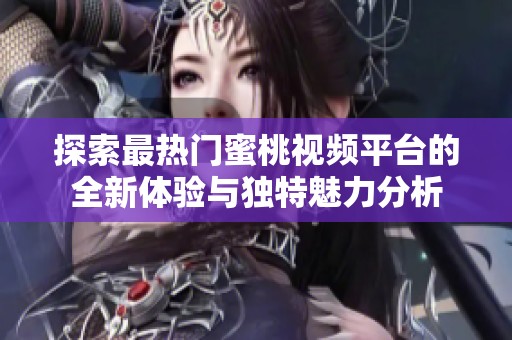 探索最热门蜜桃视频平台的全新体验与独特魅力分析