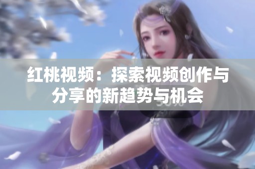 红桃视频：探索视频创作与分享的新趋势与机会