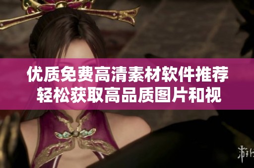 优质免费高清素材软件推荐 轻松获取高品质图片和视频资源