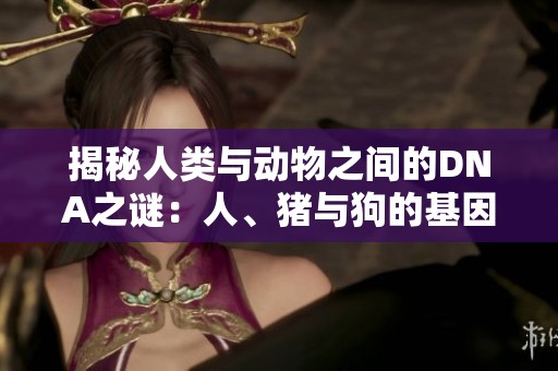 揭秘人类与动物之间的DNA之谜：人、猪与狗的基因对比探索