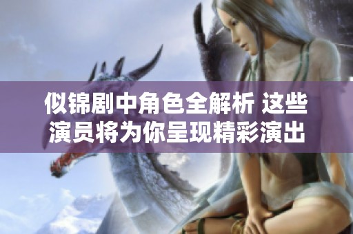 似锦剧中角色全解析 这些演员将为你呈现精彩演出