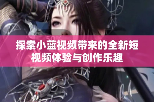 探索小蓝视频带来的全新短视频体验与创作乐趣
