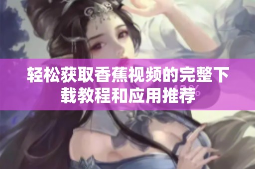 轻松获取香蕉视频的完整下载教程和应用推荐