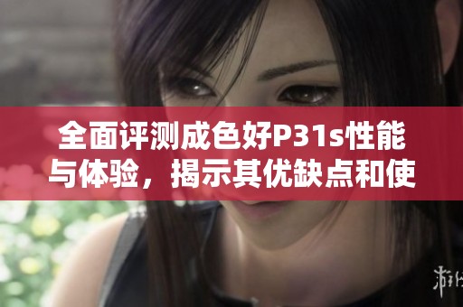 全面评测成色好P31s性能与体验，揭示其优缺点和使用心得