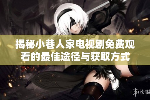 揭秘小巷人家电视剧免费观看的最佳途径与获取方式