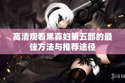 高清观看黑寡妇第五部的最佳方法与推荐途径