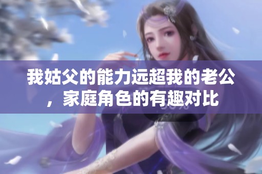 我姑父的能力远超我的老公，家庭角色的有趣对比