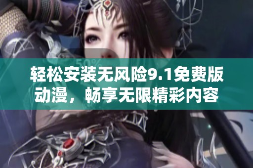 轻松安装无风险9.1免费版动漫，畅享无限精彩内容