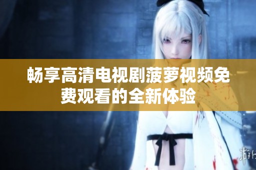 畅享高清电视剧菠萝视频免费观看的全新体验