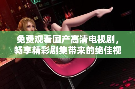 免费观看国产高清电视剧，畅享精彩剧集带来的绝佳视听体验