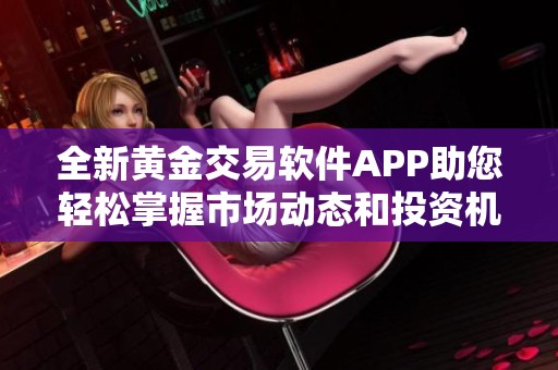 全新黄金交易软件APP助您轻松掌握市场动态和投资机遇