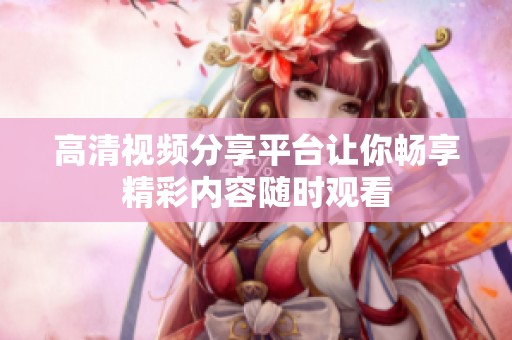 高清视频分享平台让你畅享精彩内容随时观看