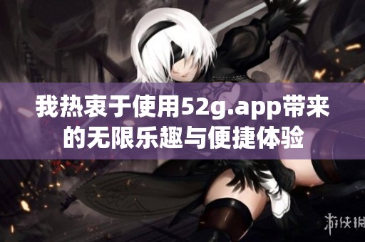 我热衷于使用52g.app带来的无限乐趣与便捷体验