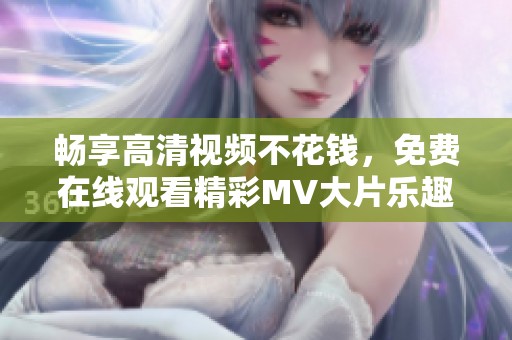 畅享高清视频不花钱，免费在线观看精彩MV大片乐趣无穷