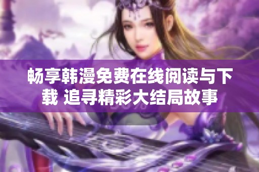 畅享韩漫免费在线阅读与下载 追寻精彩大结局故事