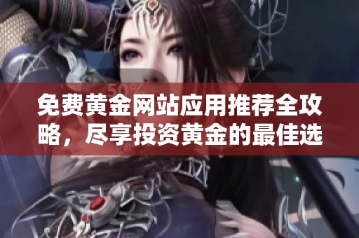 免费黄金网站应用推荐全攻略，尽享投资黄金的最佳选择