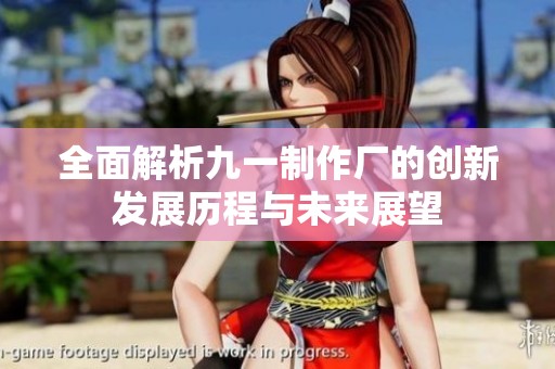 全面解析九一制作厂的创新发展历程与未来展望