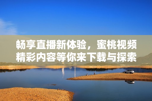 畅享直播新体验，蜜桃视频精彩内容等你来下载与探索