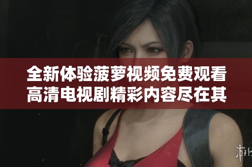 全新体验菠萝视频免费观看高清电视剧精彩内容尽在其中