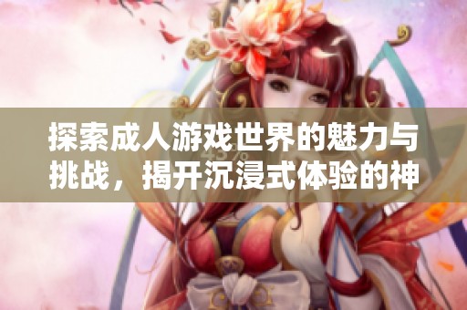 探索成人游戏世界的魅力与挑战，揭开沉浸式体验的神秘面纱