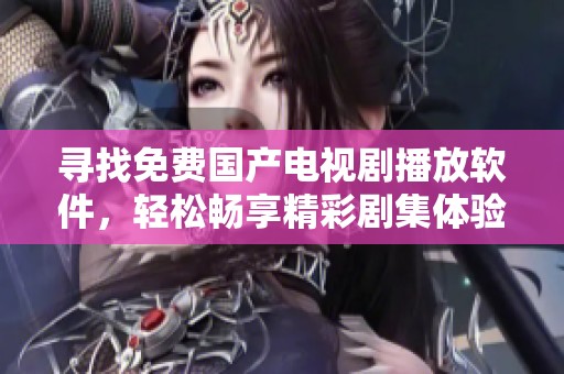寻找免费国产电视剧播放软件，轻松畅享精彩剧集体验