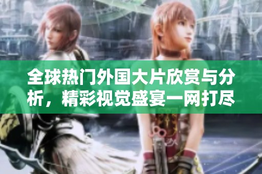 全球热门外国大片欣赏与分析，精彩视觉盛宴一网打尽