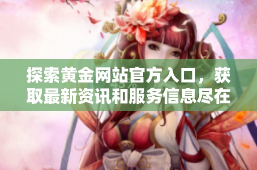 探索黄金网站官方入口，获取最新资讯和服务信息尽在这里