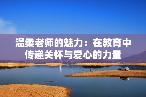 温柔老师的魅力：在教育中传递关怀与爱心的力量