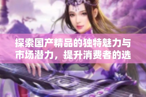 探索国产精品的独特魅力与市场潜力，提升消费者的选择体验