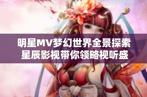 明星MV梦幻世界全景探索 星辰影视带你领略视听盛宴