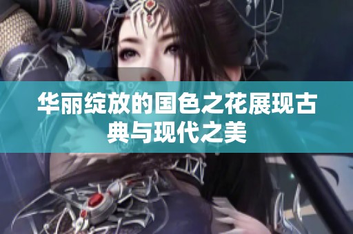 华丽绽放的国色之花展现古典与现代之美