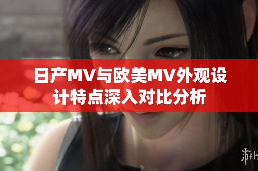 日产MV与欧美MV外观设计特点深入对比分析